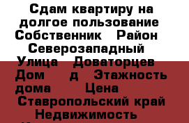 Сдам квартиру на долгое пользование. Собственник › Район ­ Северозападный › Улица ­ Доваторцев › Дом ­ 66д › Этажность дома ­ 6 › Цена ­ 8 000 - Ставропольский край Недвижимость » Квартиры аренда   . Ставропольский край